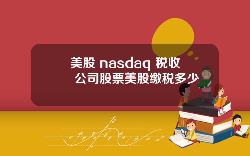 美股 nasdaq 税收 公司股票美股缴税多少